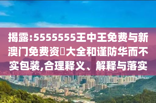 揭露:5555555王中王免費(fèi)與新澳門免費(fèi)資枓大全和謹(jǐn)防華而不實(shí)包裝,合理釋義、解釋與落實(shí)
