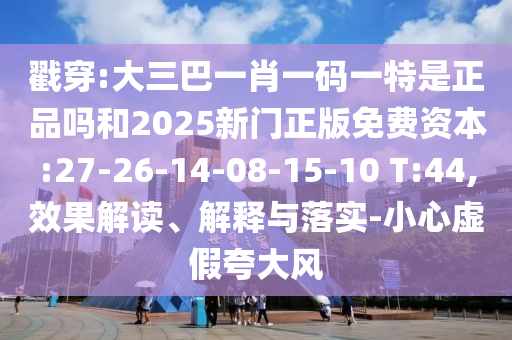 戳穿:大三巴一肖一碼一特是正品嗎和2025新門正版免費資本:27-26-14-08-15-10 T:44,效果解讀、解釋與落實-小心虛假夸大風(fēng)