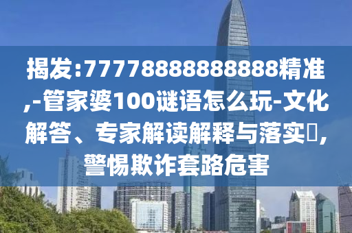 揭發(fā):77778888888888精準(zhǔn),-管家婆100謎語(yǔ)怎么玩-文化解答、專(zhuān)家解讀解釋與落實(shí)?,警惕欺詐套路危害
