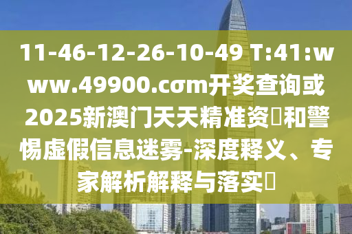 11-46-12-26-10-49 T:41:www.49900.cσm開獎查詢或2025新澳門天天精準資枓和警惕虛假信息迷霧-深度釋義、專家解析解釋與落實?