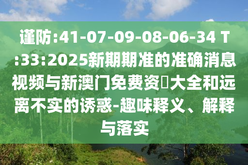 謹(jǐn)防:41-07-09-08-06-34 T:33:2025新期期準(zhǔn)的準(zhǔn)確消息視頻與新澳門免費(fèi)資枓大全和遠(yuǎn)離不實的誘惑-趣味釋義、解釋與落實