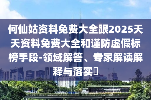 何仙姑資料免費大全跟2025天天資料免費大全和謹防虛假標榜手段-領(lǐng)域解答、專家解讀解釋與落實?