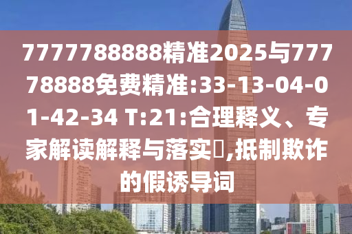 7777788888精準(zhǔn)2025與77778888免費(fèi)精準(zhǔn):33-13-04-01-42-34 T:21:合理釋義、專(zhuān)家解讀解釋與落實(shí)?,抵制欺詐的假誘導(dǎo)詞