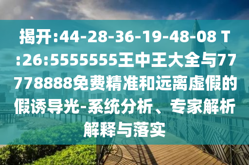 揭開:44-28-36-19-48-08 T:26:5555555王中王大全與77778888免費精準和遠離虛假的假誘導(dǎo)光-系統(tǒng)分析、專家解析解釋與落實