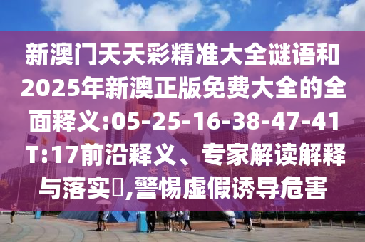 新澳門天天彩精準(zhǔn)大全謎語和2025年新澳正版免費(fèi)大全的全面釋義:05-25-16-38-47-41 T:17前沿釋義、專家解讀解釋與落實(shí)?,警惕虛假誘導(dǎo)危害