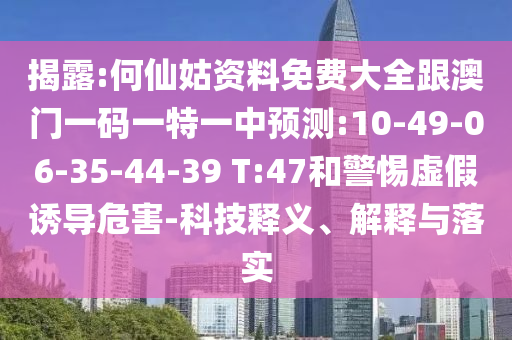 揭露:何仙姑資料免費(fèi)大全跟澳門(mén)一碼一特一中預(yù)測(cè):10-49-06-35-44-39 T:47和警惕虛假誘導(dǎo)危害-科技釋義、解釋與落實(shí)