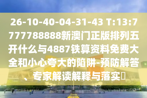 26-10-40-04-31-43 T:13:7777788888新澳門正版排列五開什么與4887鐵算資料免費大全和小心夸大的陷阱-預防解答、專家解讀解釋與落實?