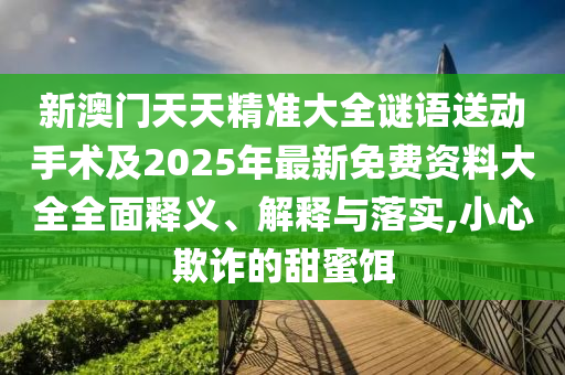 新澳門天天精準(zhǔn)大全謎語送動手術(shù)及2025年最新免費(fèi)資料大全全面釋義、解釋與落實(shí),小心欺詐的甜蜜餌