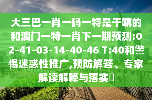 大三巴一肖一碼一特是干嘛的和澳門一特一肖下一期預(yù)測:02-41-03-14-40-46 T:40和警惕迷惑性推廣,預(yù)防解答、專家解讀解釋與落實(shí)?