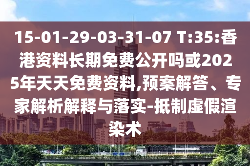 15-01-29-03-31-07 T:35:香港資料長(zhǎng)期免費(fèi)公開(kāi)嗎或2025年天天免費(fèi)資料,預(yù)案解答、專(zhuān)家解析解釋與落實(shí)-抵制虛假渲染術(shù)
