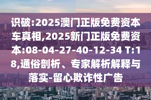 識破:2025澳門正版免費(fèi)資本車真相,2025新門正版免費(fèi)資本:08-04-27-40-12-34 T:18,通俗剖析、專家解析解釋與落實(shí)-留心欺詐性廣告