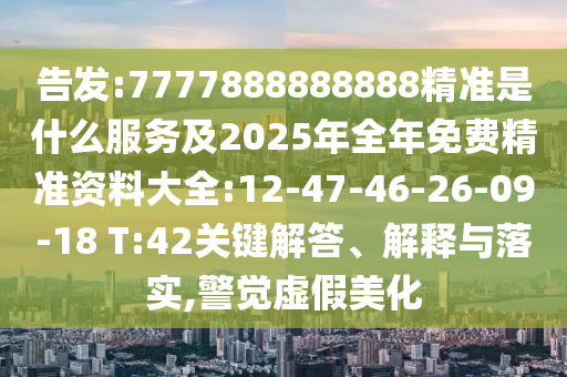 告發(fā):7777888888888精準(zhǔn)是什么服務(wù)及2025年全年免費(fèi)精準(zhǔn)資料大全:12-47-46-26-09-18 T:42關(guān)鍵解答、解釋與落實(shí),警覺虛假美化