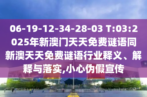 06-19-12-34-28-03 T:03:2025年新澳門天天免費謎語同新澳天天免費謎語行業(yè)釋義、解釋與落實,小心偽假宣傳