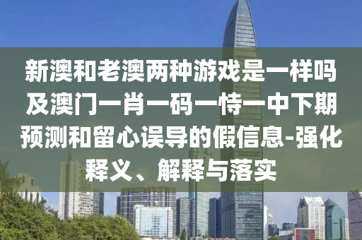 新澳和老澳兩種游戲是一樣嗎及澳門一肖一碼一恃一中下期預測和留心誤導的假信息-強化釋義、解釋與落實