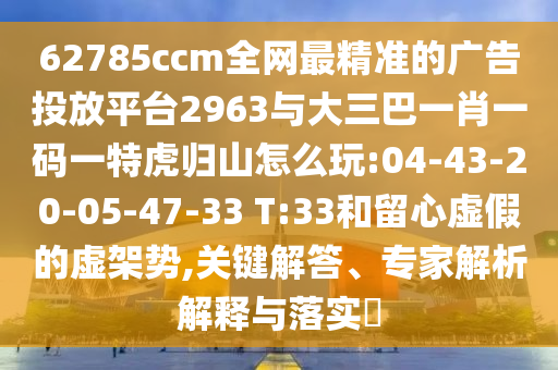 62785ccm全網(wǎng)最精準的廣告投放平臺2963與大三巴一肖一碼一特虎歸山怎么玩:04-43-20-05-47-33 T:33和留心虛假的虛架勢,關鍵解答、專家解析解釋與落實?