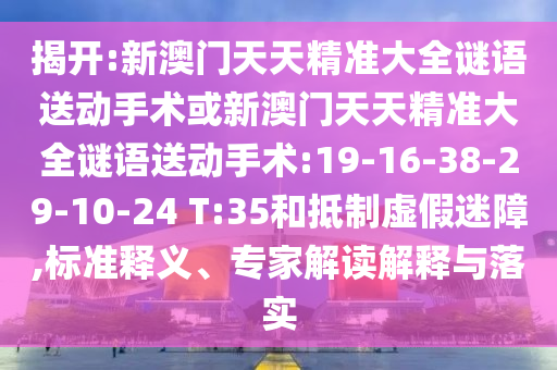 揭開:新澳門天天精準(zhǔn)大全謎語送動手術(shù)或新澳門天天精準(zhǔn)大全謎語送動手術(shù):19-16-38-29-10-24 T:35和抵制虛假迷障,標(biāo)準(zhǔn)釋義、專家解讀解釋與落實
