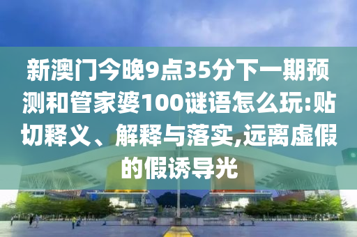 新澳門今晚9點(diǎn)35分下一期預(yù)測(cè)和管家婆100謎語(yǔ)怎么玩:貼切釋義、解釋與落實(shí),遠(yuǎn)離虛假的假誘導(dǎo)光
