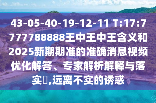 43-05-40-19-12-11 T:17:7777788888王中王中王含義和2025新期期準的準確消息視頻優(yōu)化解答、專家解析解釋與落實?,遠離不實的誘惑