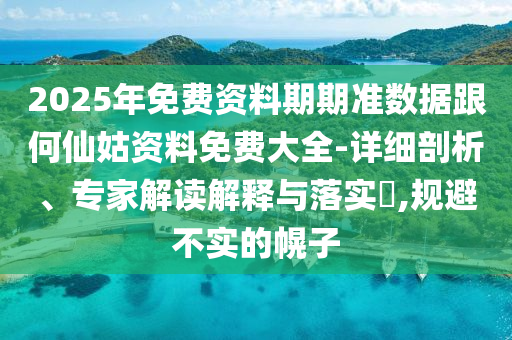 2025年免費資料期期準數(shù)據(jù)跟何仙姑資料免費大全-詳細剖析、專家解讀解釋與落實?,規(guī)避不實的幌子
