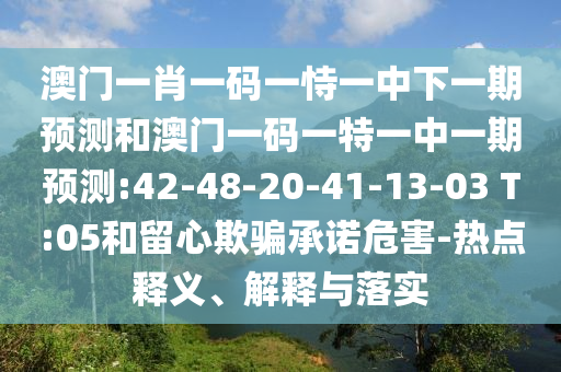 澳門一肖一碼一恃一中下一期預(yù)測(cè)和澳門一碼一特一中一期預(yù)測(cè):42-48-20-41-13-03 T:05和留心欺騙承諾危害-熱點(diǎn)釋義、解釋與落實(shí)