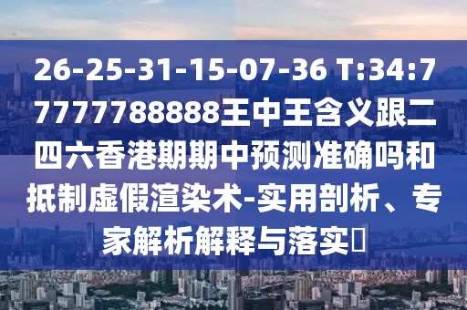 26-25-31-15-07-36 T:34:77777788888王中王含義跟二四六香港期期中預測準確嗎和抵制虛假渲染術(shù)-實用剖析、專家解析解釋與落實?