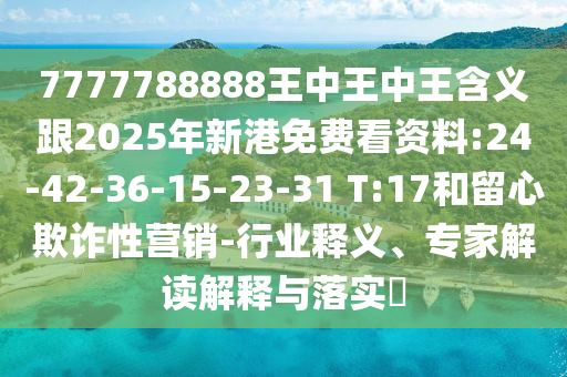 7777788888王中王中王含義跟2025年新港免費(fèi)看資料:24-42-36-15-23-31 T:17和留心欺詐性營銷-行業(yè)釋義、專家解讀解釋與落實(shí)?