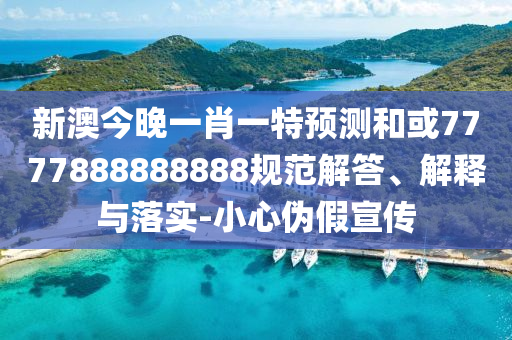 新澳今晚一肖一特預(yù)測(cè)和或7777888888888規(guī)范解答、解釋與落實(shí)-小心偽假宣傳