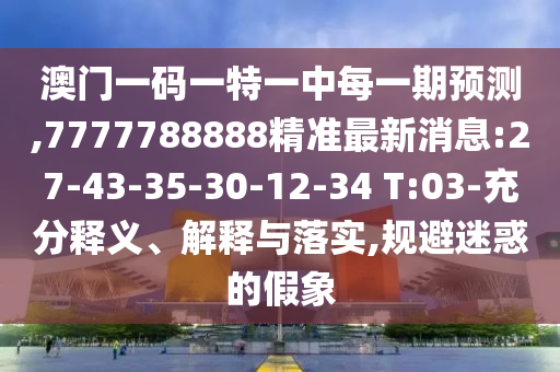 澳門一碼一特一中每一期預(yù)測(cè),7777788888精準(zhǔn)最新消息:27-43-35-30-12-34 T:03-充分釋義、解釋與落實(shí),規(guī)避迷惑的假象