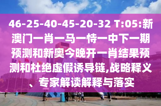 46-25-40-45-20-32 T:05:新澳門一肖一馬一恃一中下一期預(yù)測(cè)和新奧今晚開(kāi)一肖結(jié)果預(yù)測(cè)和杜絕虛假誘導(dǎo)鏈,戰(zhàn)略釋義、專家解讀解釋與落實(shí)