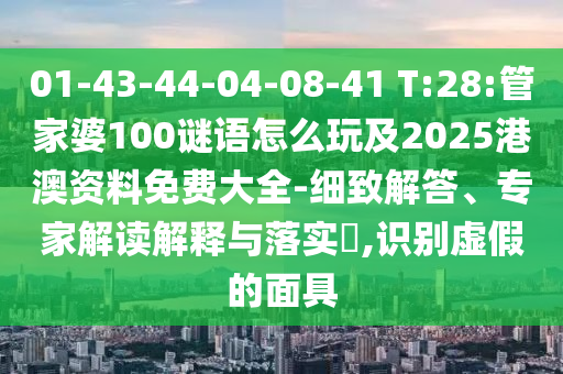01-43-44-04-08-41 T:28:管家婆100謎語怎么玩及2025港澳資料免費大全-細(xì)致解答、專家解讀解釋與落實?,識別虛假的面具