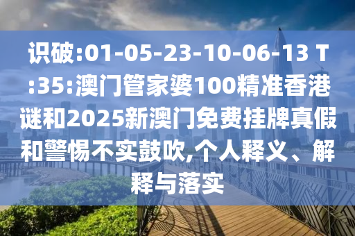 識破:01-05-23-10-06-13 T:35:澳門管家婆100精準(zhǔn)香港謎和2025新澳門免費(fèi)掛牌真假和警惕不實(shí)鼓吹,個人釋義、解釋與落實(shí)