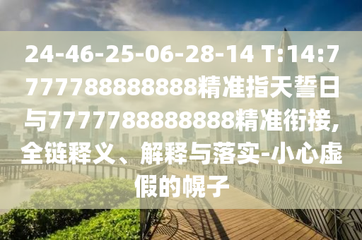 24-46-25-06-28-14 T:14:7777788888888精準(zhǔn)指天誓日與7777788888888精準(zhǔn)銜接,全鏈釋義、解釋與落實(shí)-小心虛假的幌子
