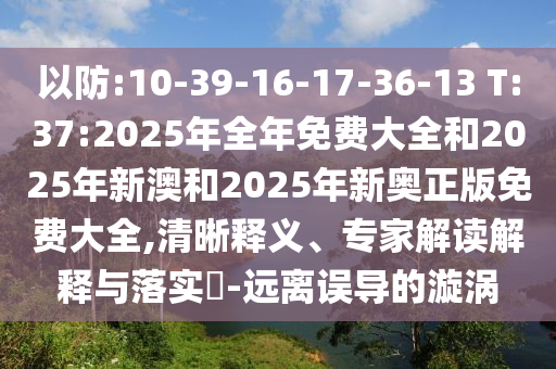 以防:10-39-16-17-36-13 T:37:2025年全年免費大全和2025年新澳和2025年新奧正版免費大全,清晰釋義、專家解讀解釋與落實?-遠離誤導的漩渦