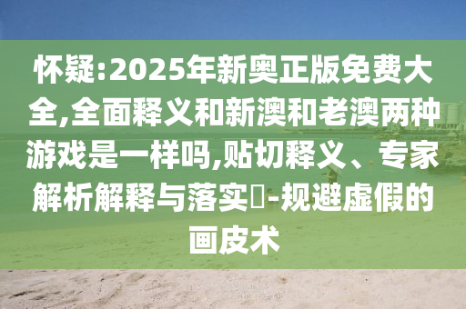 懷疑:2025年新奧正版免費(fèi)大全,全面釋義和新澳和老澳兩種游戲是一樣嗎,貼切釋義、專家解析解釋與落實(shí)?-規(guī)避虛假的畫皮術(shù)
