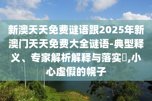 新澳天天免費(fèi)謎語(yǔ)跟2025年新澳門(mén)天天免費(fèi)大全謎語(yǔ)-典型釋義、專(zhuān)家解析解釋與落實(shí)?,小心虛假的幌子
