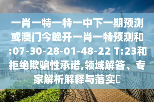 一肖一特一特一中下一期預(yù)測或澳門今晚開一肖一特預(yù)測和:07-30-28-01-48-22 T:23和拒絕欺騙性承諾,領(lǐng)域解答、專家解析解釋與落實(shí)?