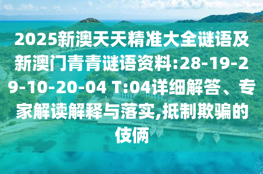 2025新澳天天精準(zhǔn)大全謎語及新澳門青青謎語資料:28-19-29-10-20-04 T:04詳細(xì)解答、專家解讀解釋與落實(shí),抵制欺騙的伎倆