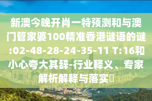新澳今晚開(kāi)肖一特預(yù)測(cè)和與澳門(mén)管家婆100精準(zhǔn)香港謎語(yǔ)的謎:02-48-28-24-35-11 T:16和小心夸大其辭-行業(yè)釋義、專家解析解釋與落實(shí)?