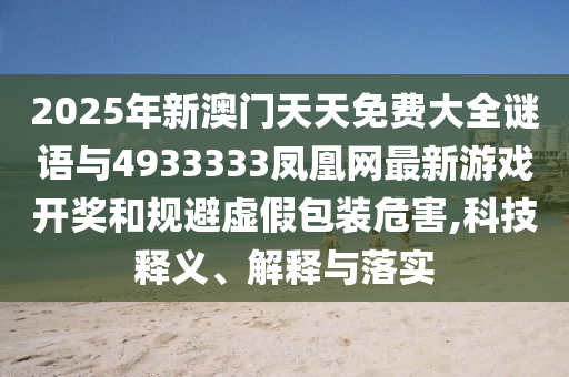 2025年新澳門天天免費(fèi)大全謎語與4933333鳳凰網(wǎng)最新游戲開獎(jiǎng)和規(guī)避虛假包裝危害,科技釋義、解釋與落實(shí)