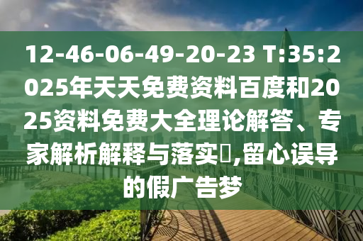 12-46-06-49-20-23 T:35:2025年天天免費(fèi)資料百度和2025資料免費(fèi)大全理論解答、專(zhuān)家解析解釋與落實(shí)?,留心誤導(dǎo)的假?gòu)V告夢(mèng)