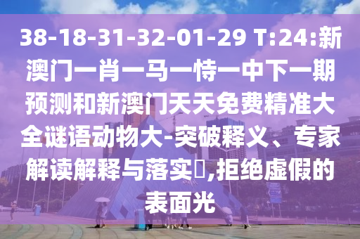38-18-31-32-01-29 T:24:新澳門一肖一馬一恃一中下一期預測和新澳門天天免費精準大全謎語動物大-突破釋義、專家解讀解釋與落實?,拒絕虛假的表面光