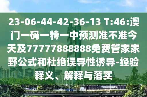 23-06-44-42-36-13 T:46:澳門一碼一特一中預(yù)測準(zhǔn)不準(zhǔn)今天及77777888888免費管家家野公式和杜絕誤導(dǎo)性誘導(dǎo)-經(jīng)驗釋義、解釋與落實