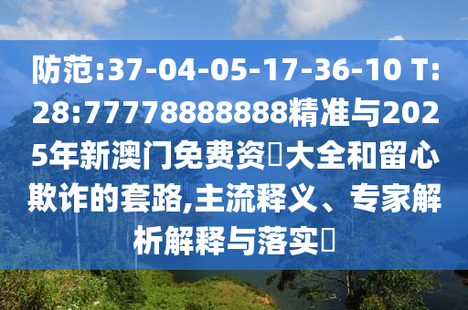 防范:37-04-05-17-36-10 T:28:77778888888精準(zhǔn)與2025年新澳門(mén)免費(fèi)資枓大全和留心欺詐的套路,主流釋義、專家解析解釋與落實(shí)?