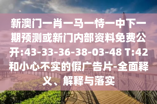 新澳門一肖一馬一恃一中下一期預(yù)測(cè)或新門內(nèi)部資料免費(fèi)公開(kāi):43-33-36-38-03-48 T:42和小心不實(shí)的假?gòu)V告片-全面釋義、解釋與落實(shí)
