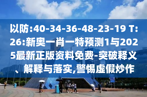 以防:40-34-36-48-23-19 T:26:新奧一肖一特預(yù)測1與2025最新正版資料免費(fèi)-突破釋義、解釋與落實,警惕虛假炒作