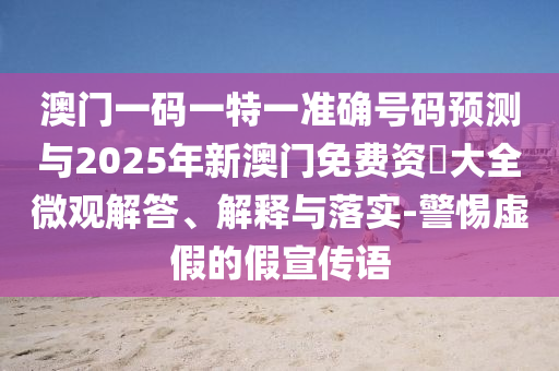 澳門一碼一特一準確號碼預測與2025年新澳門免費資枓大全微觀解答、解釋與落實-警惕虛假的假宣傳語