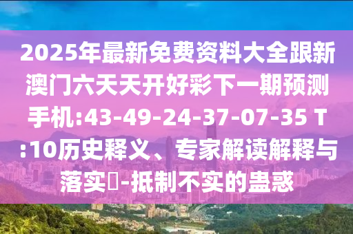 2025年最新免費資料大全跟新澳門六天天開好彩下一期預(yù)測手機(jī):43-49-24-37-07-35 T:10歷史釋義、專家解讀解釋與落實?-抵制不實的蠱惑