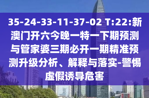 35-24-33-11-37-02 T:22:新澳門開六今晚一特一下期預測與管家婆三期必開一期精準預測升級分析、解釋與落實-警惕虛假誘導危害