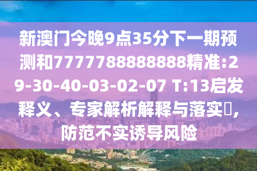 新澳門今晚9點35分下一期預(yù)測和7777788888888精準:29-30-40-03-02-07 T:13啟發(fā)釋義、專家解析解釋與落實?,防范不實誘導(dǎo)風(fēng)險