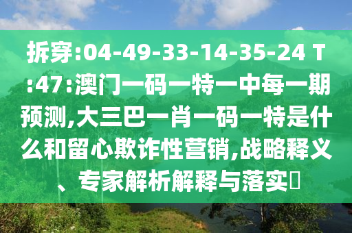 拆穿:04-49-33-14-35-24 T:47:澳門一碼一特一中每一期預(yù)測,大三巴一肖一碼一特是什么和留心欺詐性營銷,戰(zhàn)略釋義、專家解析解釋與落實(shí)?